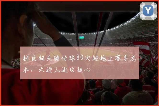 林良铭关键传球80次超越上赛季总和,大连人进攻核心