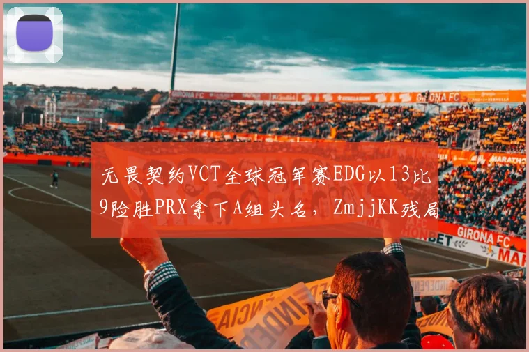 无畏契约VCT全球冠军赛EDG以13比9险胜PRX拿下A组头名,ZmjjKK残局1v3翻盘后队伍默认战术协同隐患几何?