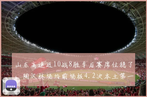 山东高速近10战8胜季后赛席位稳了，陶汉林场均前场板4.2次本土第一